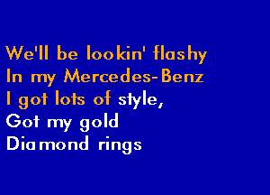 We'll be Iookin' flashy

In my Mercedes- Benz

I got lots of 5in9,
Got my gold

Dia mond rings