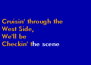 Cruisin' through the
West Side,

We'll be

Checkin' the scene
