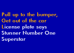 Pull up to ihe bumper,
Get out of the car

License plate says
Stunner Number One

Superstar