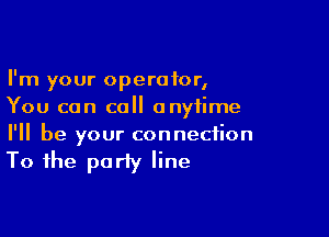 I'm your operator,
You can call anytime

I'll be your connection
To the party line