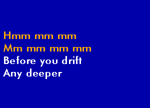 Hmm mm mm
Mm mm mm mm

Before you drift
Any deeper