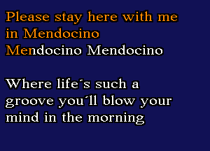Please stay here With me
in IVIendocino
NIendocino Mendocino

Where life's such a
groove you'll blow your
mind in the morning