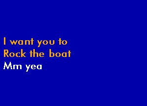 I want you to

Rock ihe boot
Mm yea