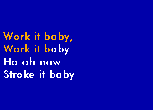 Work it be by,
Work it be by

Ho oh now

Stroke it be by