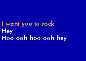 I want you to rock

Hey
Hoo ooh hoo ooh hey