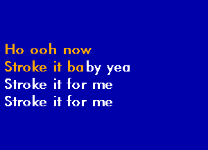 Ho ooh now
Stroke it be by yea

Stroke if for me
Stroke ii for me