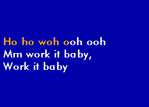 Ho ho woh ooh ooh

Mm work it be by,
Work it be by