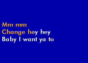 Mm mm

Change hey hey
Baby I want ya to