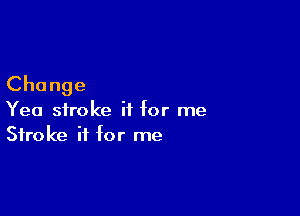 Change

Yea stroke it for me
Stroke it for me