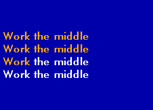 Work the middle
Work the middle

Work the middle
Work the middle