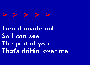 Turn it inside out

So I can see
The part of you
Thafs driftin' over me