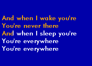 And when I wake you're
You're never there

And when I sleep you're
You're everywhere
You're everywhere