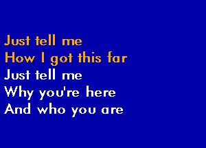 Just tell me
How I got this for

Just tell me
Why you're here
And who you are