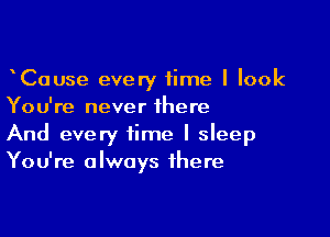 CaUse every time I look
You're never there

And every time I sleep
You're always there