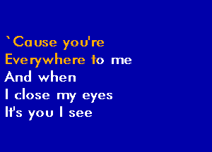 CaUse you're
Everywhere to me

And when

I close my eyes
Ifs you I see