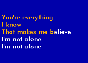 You're everything
I know

That makes me believe
I'm not alone
I'm not alone