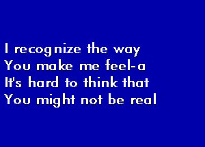 I recognize 1he way
You make me feeI-a

Ifs hard to think that

You might not be real