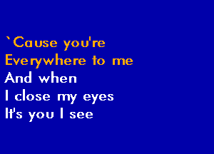 CaUse you're
Everywhere to me

And when

I close my eyes
Ifs you I see