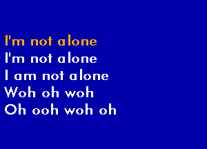 I'm not alone
I'm not alone

I am not alone

Woh oh woh
Oh ooh woh oh