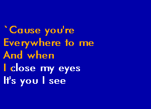 CaUse you're
Everywhere to me

And when

I close my eyes
Ifs you I see