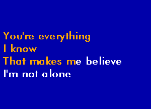 You're everything
I know

That makes me believe
I'm not alone