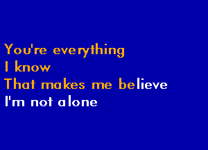 You're everything
I know

That makes me believe
I'm not alone