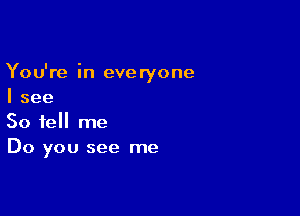 You're in everyone
I see

So tell me
Do you see me