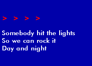 Somebody hit the lights
50 we can rock it
Day and night