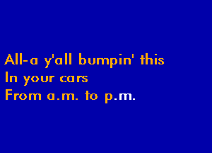 AII-a y'all bumpin' this

In your cars
From o.m. to p.m.