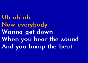 Uh oh oh
Now everybody

Wanna get down
When you hear the sound
And you bump the beat