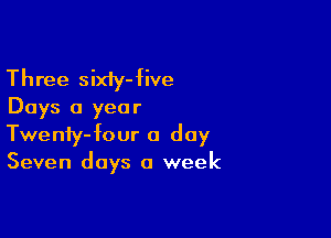 Three sixiy-five
Days a year

Twenfy-four a day
Seven days a week