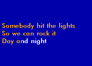 Somebody hit the lights

So we can rock it
Day and night