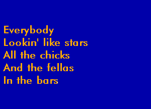 Everybody

Lookin' like stars

All the chicks

And the tellas
In the bars