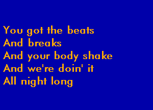 You got the beats
And breaks

And your body shake
And we're doin' it

All nig hf long