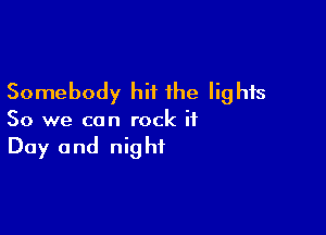 Somebody hit the lights

So we can rock it
Day and night