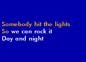 Somebody hit the lights

So we can rock it
Day and night