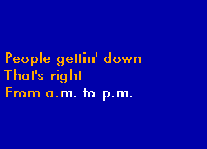 People geiiin' down

Thafs rig ht

From o.m. to p.m.