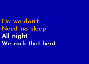 No we don't
Need no sleep

A night
We rock that beat