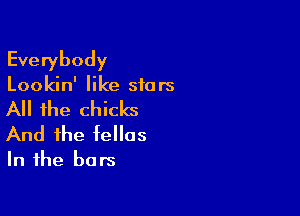 Everybody

Lookin' like stars

All the chicks

And the tellas
In the bars