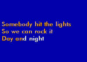 Somebody hit the lights

So we can rock it
Day and night