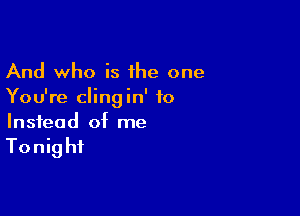 And who is 1he one
You're clingin' f0

Instead of me

Tonig hi