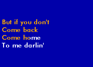 But if you don't
Come back

Come home
To me darlin'