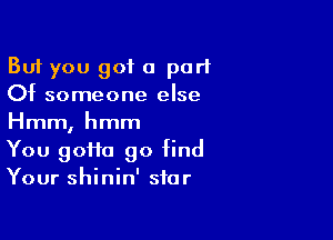 But you got a part
Of someone else

Hmm, hmm
You goHa go find
Your shinin' star