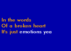 In the words

Of a broken heart

It's iust emotions yea