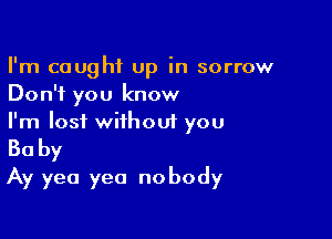 I'm caught Up in sorrow
Don't you know

I'm lost without you
Baby
Ay yea yea nobody