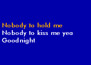 Nobody to hold me

Nobody to kiss me yea
Goodnight