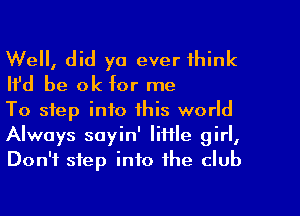 We, did ya ever think

Ifd be ok for me
To step into this world

Always sayin' Iiflle girl,
Don't step into the club