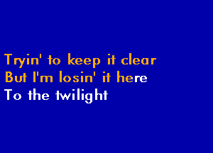 Tryin' to keep it clear

But I'm losin' it here
To the twilight