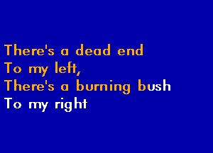 There's a dead end
To my left,

There's a burning bush
To my right