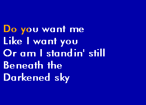 Do you want me
Like I want you

Or am I siandin' still
Beneath the
Darkened sky